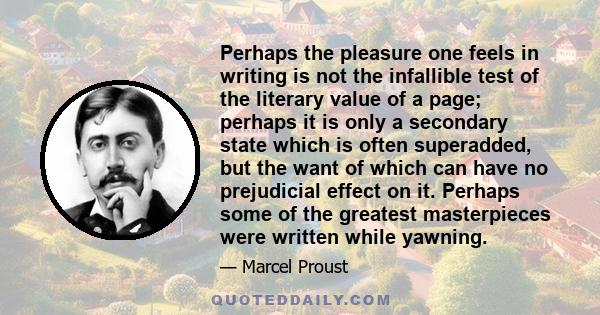 Perhaps the pleasure one feels in writing is not the infallible test of the literary value of a page; perhaps it is only a secondary state which is often superadded, but the want of which can have no prejudicial effect