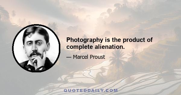 Photography is the product of complete alienation.