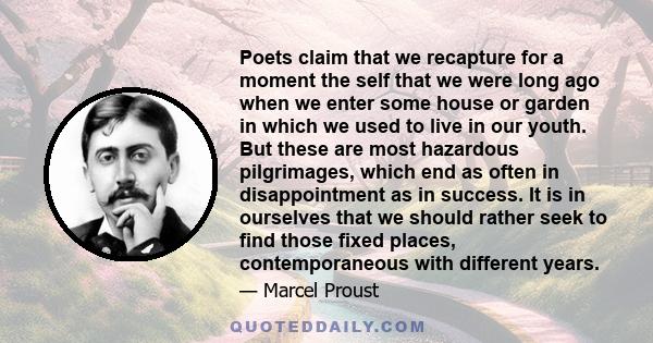 Poets claim that we recapture for a moment the self that we were long ago when we enter some house or garden in which we used to live in our youth. But these are most hazardous pilgrimages, which end as often in