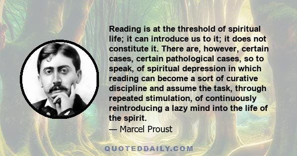 Reading is at the threshold of spiritual life; it can introduce us to it; it does not constitute it. There are, however, certain cases, certain pathological cases, so to speak, of spiritual depression in which reading