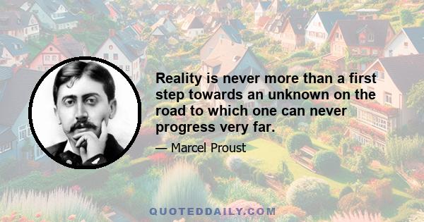 Reality is never more than a first step towards an unknown on the road to which one can never progress very far.