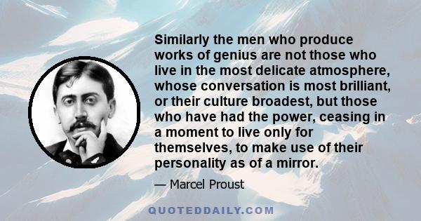 Similarly the men who produce works of genius are not those who live in the most delicate atmosphere, whose conversation is most brilliant, or their culture broadest, but those who have had the power, ceasing in a