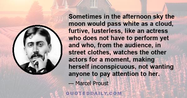 Sometimes in the afternoon sky the moon would pass white as a cloud, furtive, lusterless, like an actress who does not have to perform yet and who, from the audience, in street clothes, watches the other actors for a