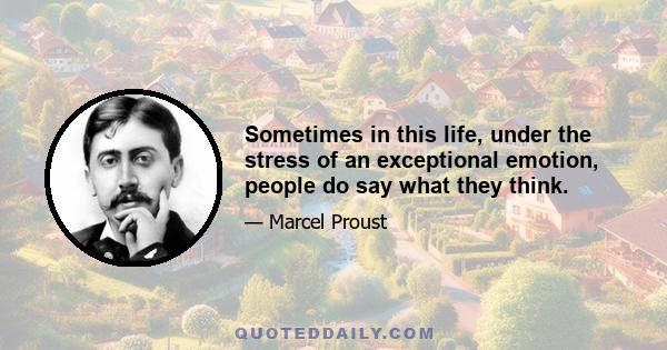 Sometimes in this life, under the stress of an exceptional emotion, people do say what they think.