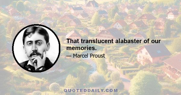 That translucent alabaster of our memories.