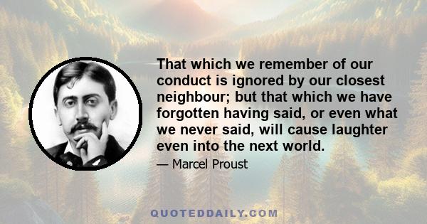 That which we remember of our conduct is ignored by our closest neighbour; but that which we have forgotten having said, or even what we never said, will cause laughter even into the next world.