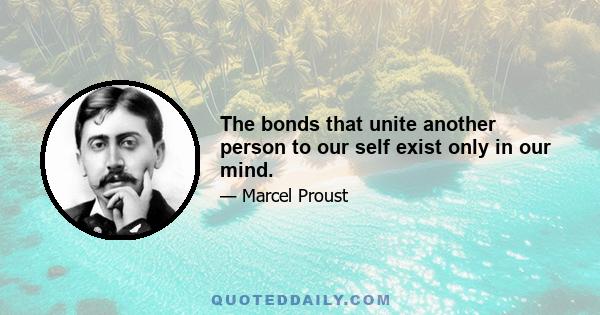 The bonds that unite another person to our self exist only in our mind.