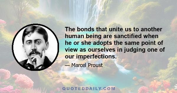 The bonds that unite us to another human being are sanctified when he or she adopts the same point of view as ourselves in judging one of our imperfections.