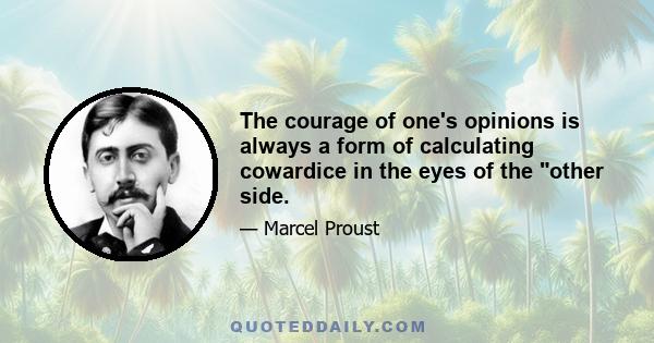 The courage of one's opinions is always a form of calculating cowardice in the eyes of the other side.