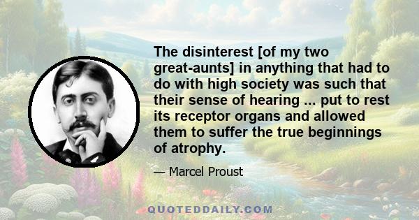 The disinterest [of my two great-aunts] in anything that had to do with high society was such that their sense of hearing ... put to rest its receptor organs and allowed them to suffer the true beginnings of atrophy.