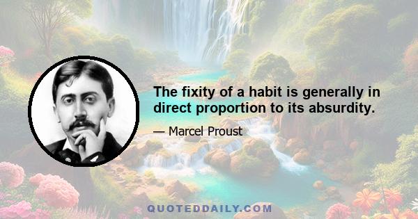 The fixity of a habit is generally in direct proportion to its absurdity.