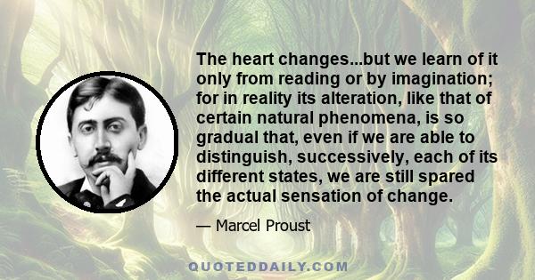 The heart changes...but we learn of it only from reading or by imagination; for in reality its alteration, like that of certain natural phenomena, is so gradual that, even if we are able to distinguish, successively,