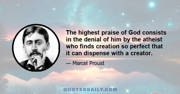 The highest praise of God consists in the denial of him by the atheist who finds creation so perfect that it can dispense with a creator.