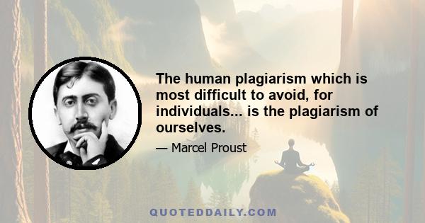 The human plagiarism which is most difficult to avoid, for individuals... is the plagiarism of ourselves.