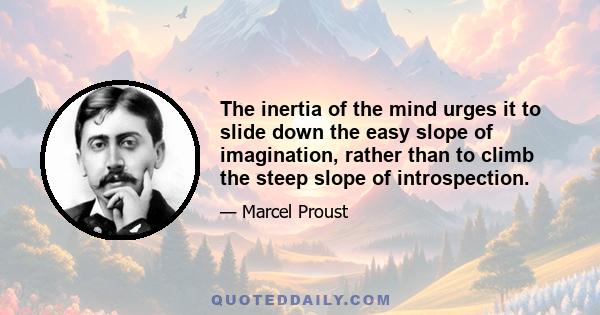 The inertia of the mind urges it to slide down the easy slope of imagination, rather than to climb the steep slope of introspection.