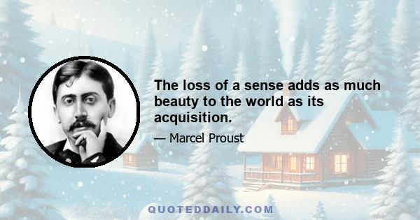 The loss of a sense adds as much beauty to the world as its acquisition.