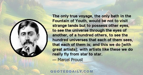 The only true voyage, the only bath in the Fountain of Youth, would be not to visit strange lands but to possess other eyes, to see the universe through the eyes of another, of a hundred others, to see the hundred