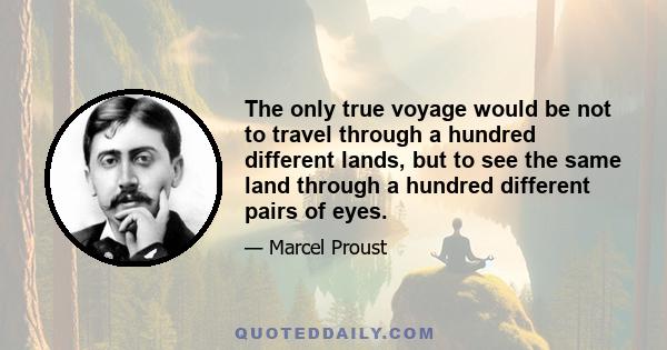 The only true voyage would be not to travel through a hundred different lands, but to see the same land through a hundred different pairs of eyes.