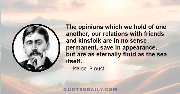 The opinions which we hold of one another, our relations with friends and kinsfolk are in no sense permanent, save in appearance, but are as eternally fluid as the sea itself.