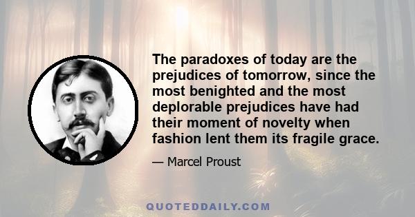 The paradoxes of today are the prejudices of tomorrow, since the most benighted and the most deplorable prejudices have had their moment of novelty when fashion lent them its fragile grace.