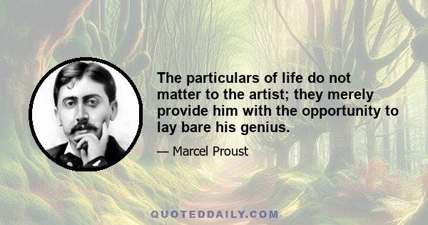 The particulars of life do not matter to the artist; they merely provide him with the opportunity to lay bare his genius.