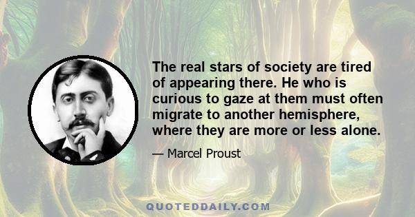 The real stars of society are tired of appearing there. He who is curious to gaze at them must often migrate to another hemisphere, where they are more or less alone.