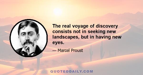 The real voyage of discovery consists not in seeking new landscapes, but in having new eyes.