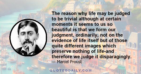 The reason why life may be judged to be trivial although at certain moments it seems to us so beautiful is that we form our judgment, ordinarily, not on the evidence of life itself but of those quite different images