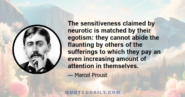 The sensitiveness claimed by neurotic is matched by their egotism: they cannot abide the flaunting by others of the sufferings to which they pay an even increasing amount of attention in themselves.