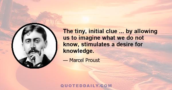 The tiny, initial clue ... by allowing us to imagine what we do not know, stimulates a desire for knowledge.