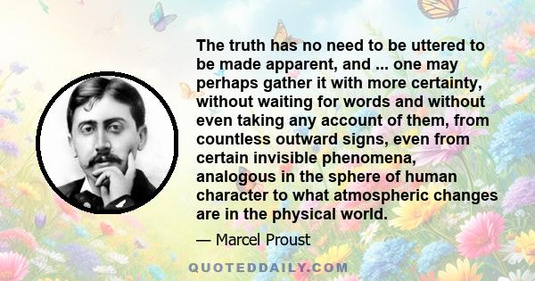 The truth has no need to be uttered to be made apparent, and ... one may perhaps gather it with more certainty, without waiting for words and without even taking any account of them, from countless outward signs, even