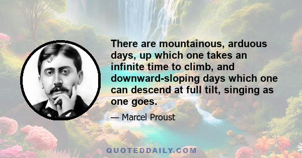 There are mountainous, arduous days, up which one takes an infinite time to climb, and downward-sloping days which one can descend at full tilt, singing as one goes.