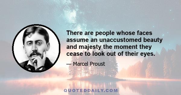 There are people whose faces assume an unaccustomed beauty and majesty the moment they cease to look out of their eyes.