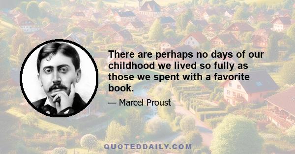 There are perhaps no days of our childhood we lived so fully as those we spent with a favorite book.