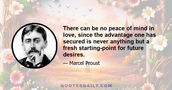 There can be no peace of mind in love, since the advantage one has secured is never anything but a fresh starting-point for future desires.