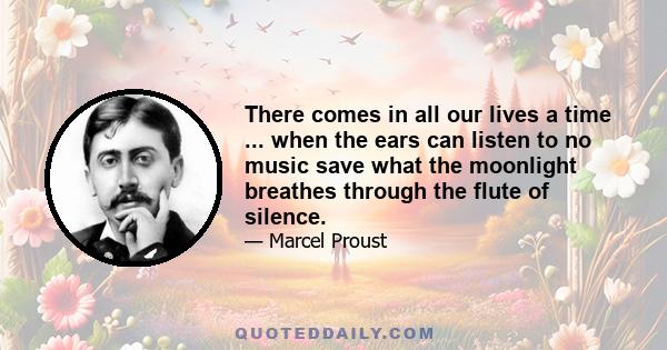 There comes in all our lives a time ... when the ears can listen to no music save what the moonlight breathes through the flute of silence.