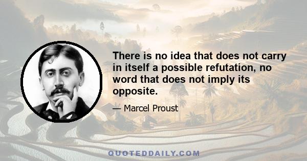 There is no idea that does not carry in itself a possible refutation, no word that does not imply its opposite.