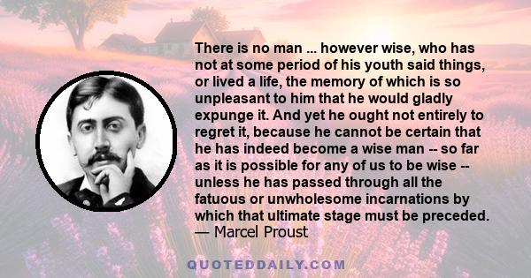 There is no man ... however wise, who has not at some period of his youth said things, or lived a life, the memory of which is so unpleasant to him that he would gladly expunge it. And yet he ought not entirely to