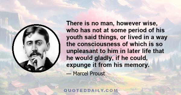 There is no man, however wise, who has not at some period of his youth said things, or lived in a way the consciousness of which is so unpleasant to him in later life that he would gladly, if he could, expunge it from