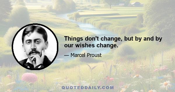 Things don't change, but by and by our wishes change.