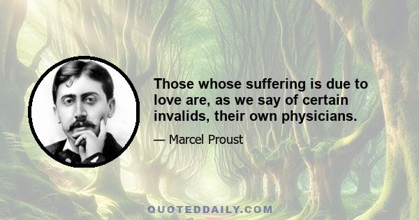 Those whose suffering is due to love are, as we say of certain invalids, their own physicians.