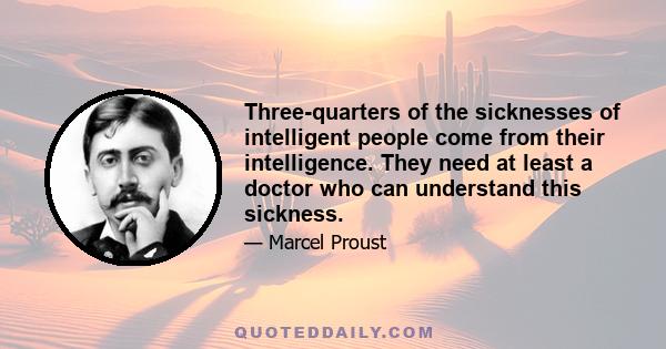 Three-quarters of the sicknesses of intelligent people come from their intelligence. They need at least a doctor who can understand this sickness.