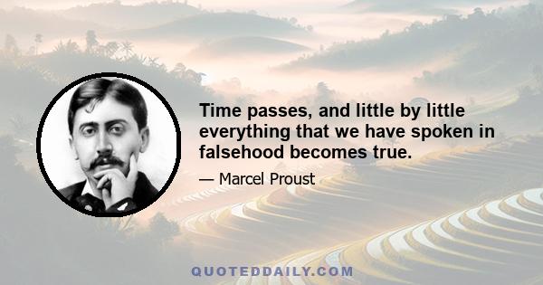 Time passes, and little by little everything that we have spoken in falsehood becomes true.