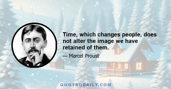 Time, which changes people, does not alter the image we have retained of them.