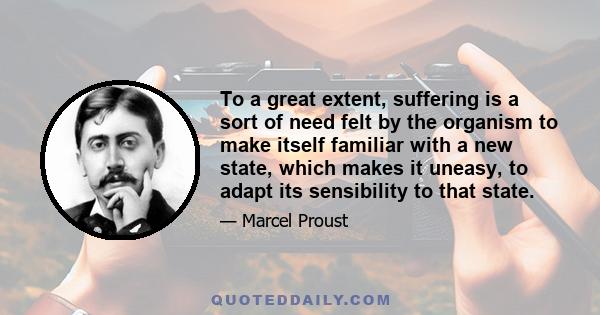 To a great extent, suffering is a sort of need felt by the organism to make itself familiar with a new state, which makes it uneasy, to adapt its sensibility to that state.