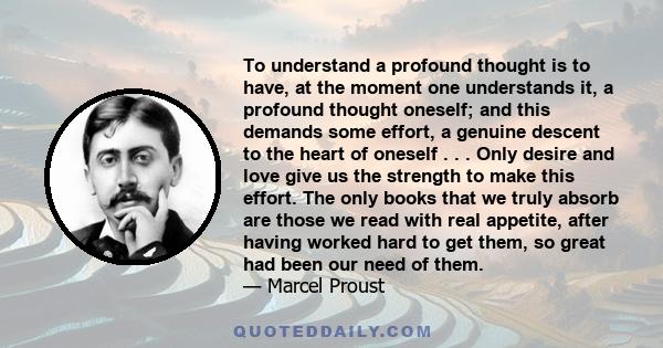 To understand a profound thought is to have, at the moment one understands it, a profound thought oneself; and this demands some effort, a genuine descent to the heart of oneself . . . Only desire and love give us the