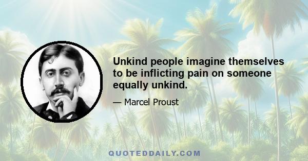 Unkind people imagine themselves to be inflicting pain on someone equally unkind.