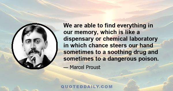 We are able to find everything in our memory, which is like a dispensary or chemical laboratory in which chance steers our hand sometimes to a soothing drug and sometimes to a dangerous poison.