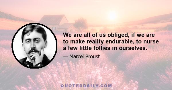 We are all of us obliged, if we are to make reality endurable, to nurse a few little follies in ourselves.