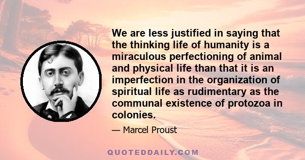 We are less justified in saying that the thinking life of humanity is a miraculous perfectioning of animal and physical life than that it is an imperfection in the organization of spiritual life as rudimentary as the